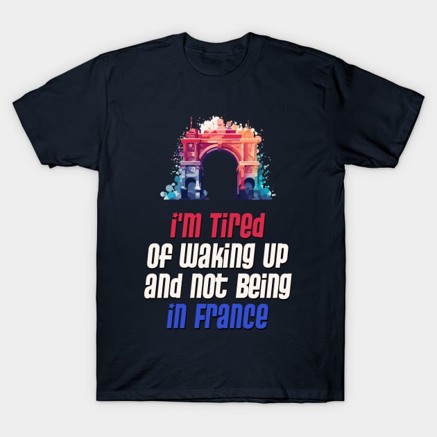 I'm Tired of Not Waking Up and Being in France  Arc de Triomphe T-Shirt by DanielLiamGill